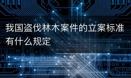 我国盗伐林木案件的立案标准有什么规定