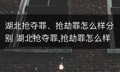 湖北抢夺罪、抢劫罪怎么样分别 湖北抢夺罪,抢劫罪怎么样分别认定