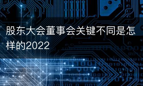股东大会董事会关键不同是怎样的2022