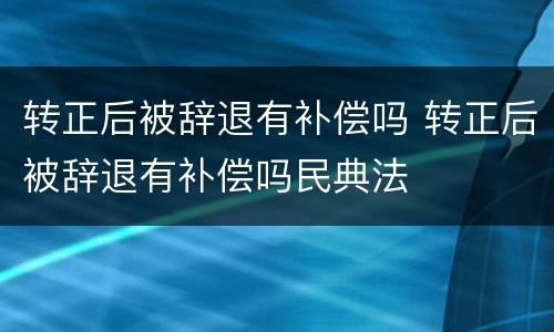 转正后被辞退有补偿吗 转正后被辞退有补偿吗民典法
