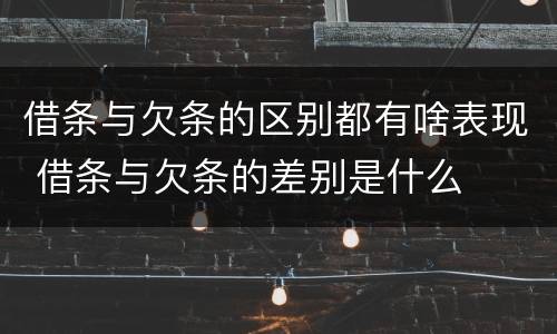 借条与欠条的区别都有啥表现 借条与欠条的差别是什么