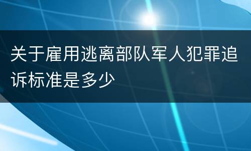 关于雇用逃离部队军人犯罪追诉标准是多少