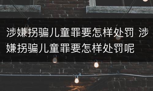 涉嫌拐骗儿童罪要怎样处罚 涉嫌拐骗儿童罪要怎样处罚呢