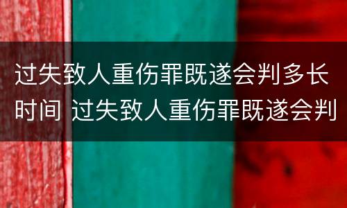 过失致人重伤罪既遂会判多长时间 过失致人重伤罪既遂会判多长时间以上