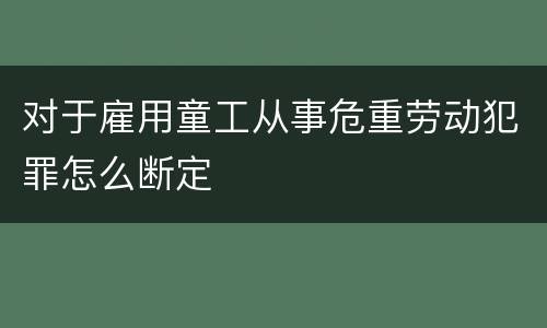 对于雇用童工从事危重劳动犯罪怎么断定