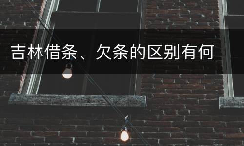 吉林借条、欠条的区别有何