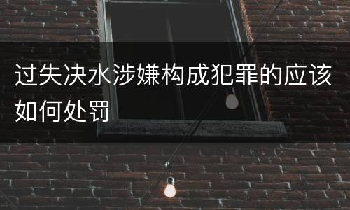 过失决水涉嫌构成犯罪的应该如何处罚