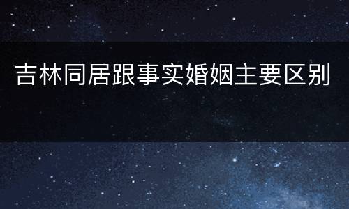 吉林同居跟事实婚姻主要区别