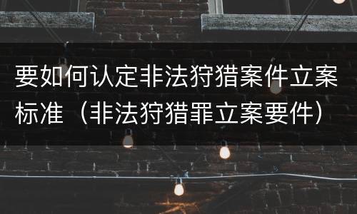 要如何认定非法狩猎案件立案标准（非法狩猎罪立案要件）