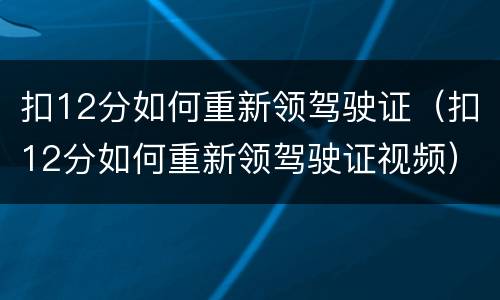 扣12分如何重新领驾驶证（扣12分如何重新领驾驶证视频）