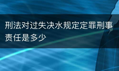 刑法对过失决水规定定罪刑事责任是多少