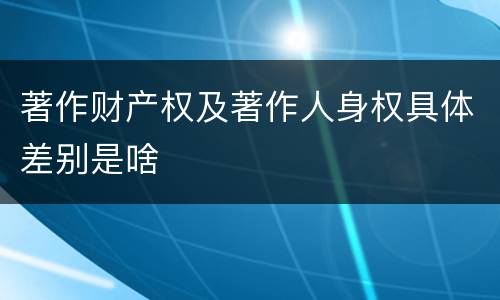 著作财产权及著作人身权具体差别是啥