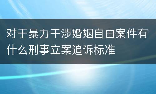对于暴力干涉婚姻自由案件有什么刑事立案追诉标准