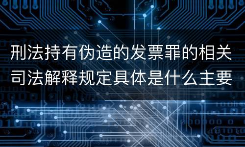 刑法持有伪造的发票罪的相关司法解释规定具体是什么主要内容