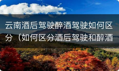 云南酒后驾驶醉酒驾驶如何区分（如何区分酒后驾驶和醉酒驾驶）