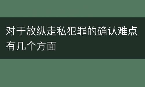 对于放纵走私犯罪的确认难点有几个方面