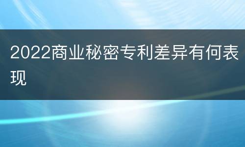2022商业秘密专利差异有何表现