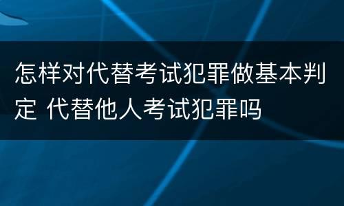 怎样对代替考试犯罪做基本判定 代替他人考试犯罪吗