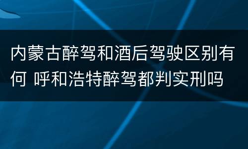 内蒙古醉驾和酒后驾驶区别有何 呼和浩特醉驾都判实刑吗