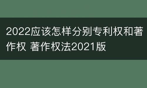 2022应该怎样分别专利权和著作权 著作权法2021版