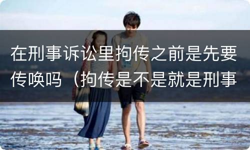 在刑事诉讼里拘传之前是先要传唤吗（拘传是不是就是刑事传唤）
