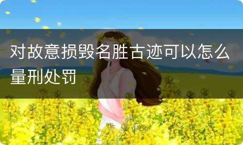 对故意损毁名胜古迹可以怎么量刑处罚