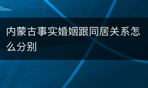 内蒙古事实婚姻跟同居关系怎么分别