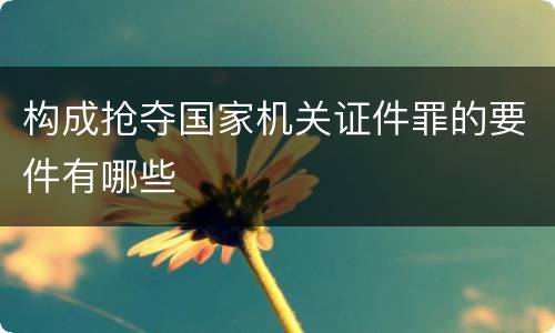构成抢夺国家机关证件罪的要件有哪些
