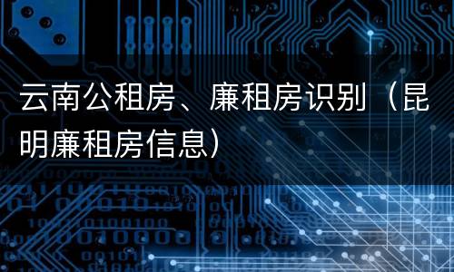 云南公租房、廉租房识别（昆明廉租房信息）