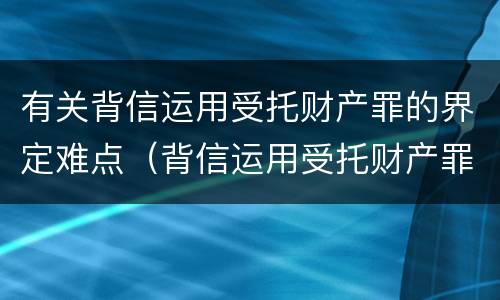 有关背信运用受托财产罪的界定难点（背信运用受托财产罪的主体）