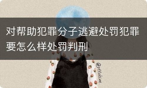 对帮助犯罪分子逃避处罚犯罪要怎么样处罚判刑