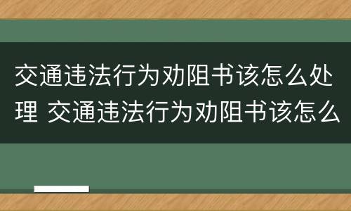 交通违法行为劝阻书该怎么处理 交通违法行为劝阻书该怎么处理图片