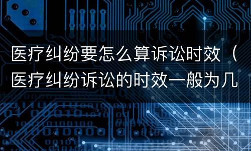 医疗纠纷要怎么算诉讼时效（医疗纠纷诉讼的时效一般为几年）