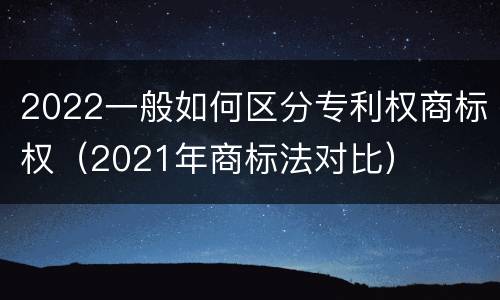 2022一般如何区分专利权商标权（2021年商标法对比）
