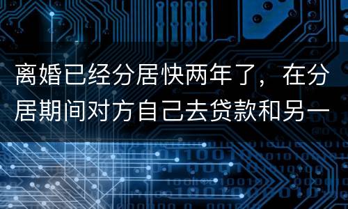离婚已经分居快两年了，在分居期间对方自己去贷款和另一方有关系吗