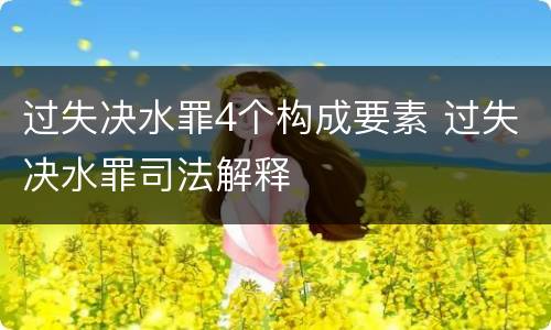过失决水罪4个构成要素 过失决水罪司法解释