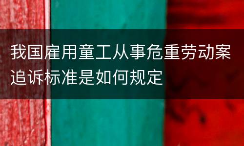 我国雇用童工从事危重劳动案追诉标准是如何规定