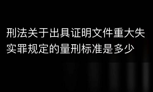 刑法关于出具证明文件重大失实罪规定的量刑标准是多少