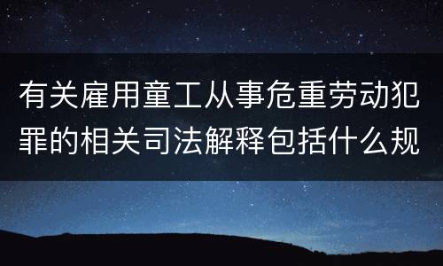 有关雇用童工从事危重劳动犯罪的相关司法解释包括什么规定
