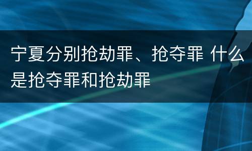 宁夏分别抢劫罪、抢夺罪 什么是抢夺罪和抢劫罪