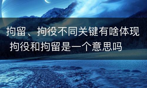 拘留、拘役不同关键有啥体现 拘役和拘留是一个意思吗