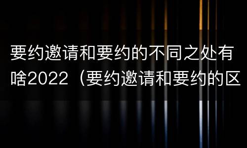要约邀请和要约的不同之处有啥2022（要约邀请和要约的区别）