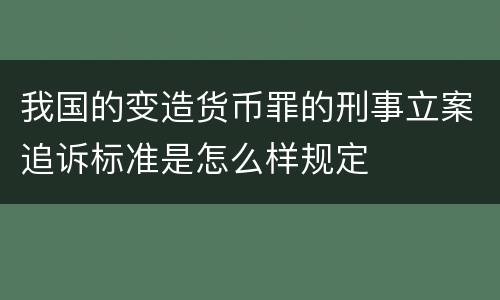 我国的变造货币罪的刑事立案追诉标准是怎么样规定