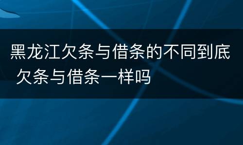 黑龙江欠条与借条的不同到底 欠条与借条一样吗