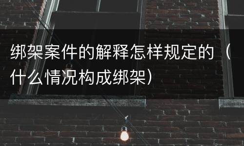绑架案件的解释怎样规定的（什么情况构成绑架）