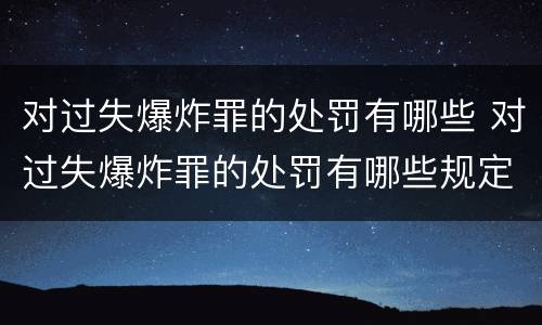 对过失爆炸罪的处罚有哪些 对过失爆炸罪的处罚有哪些规定