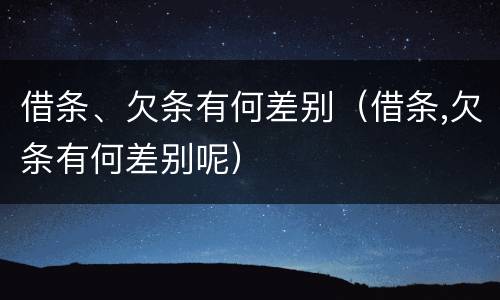 借条、欠条有何差别（借条,欠条有何差别呢）