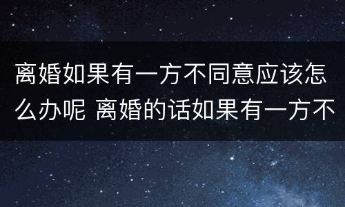 离婚如果有一方不同意应该怎么办呢 离婚的话如果有一方不同意怎么办