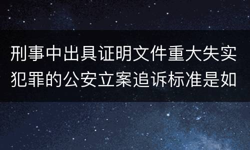 刑事中出具证明文件重大失实犯罪的公安立案追诉标准是如何规定