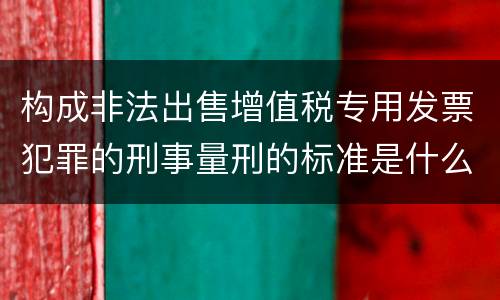 构成非法出售增值税专用发票犯罪的刑事量刑的标准是什么样的